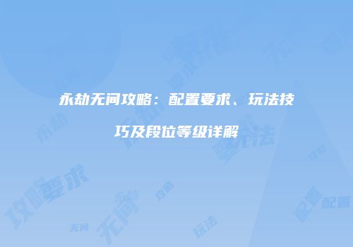 永劫无间攻略：配置要求、玩法技巧及段位等级详解