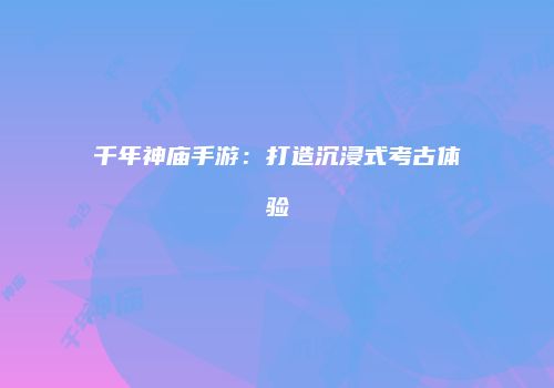 千年神庙手游：打造沉浸式考古体验