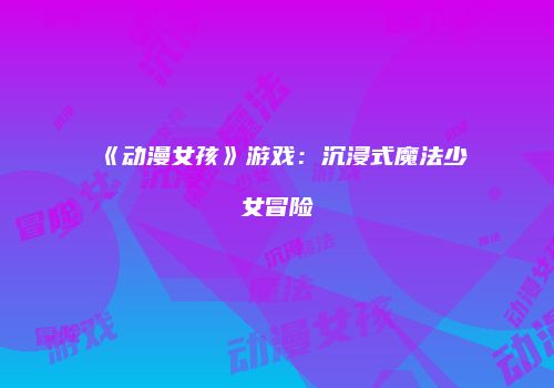 《动漫女孩》游戏：沉浸式魔法少女冒险
