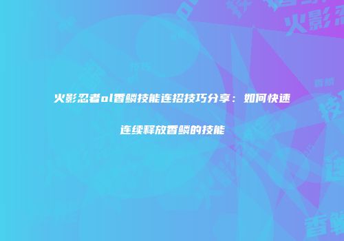 火影忍者ol香鳞技能连招技巧分享：如何快速连续释放香鳞的技能