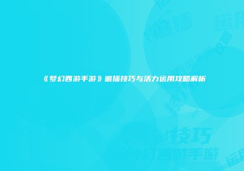 《梦幻西游手游》遍插技巧与活力运用攻略解析