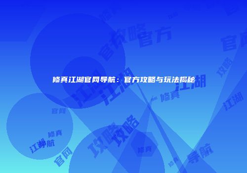 修真江湖官网导航：官方攻略与玩法揭秘