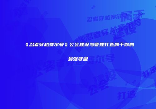 《忍者穿越赛尔号》公会建设与管理打造属于你的最强联盟
