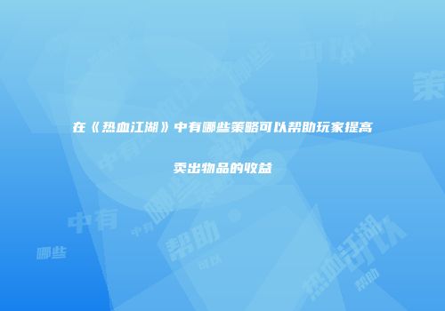 在《热血江湖》中有哪些策略可以帮助玩家提高卖出物品的收益