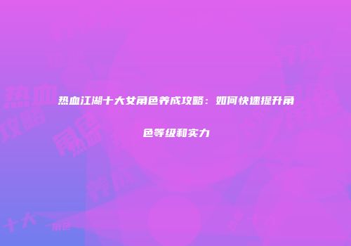 热血江湖十大女角色养成攻略：如何快速提升角色等级和实力