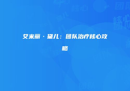 艾米丽·黛儿：团队治疗核心攻略