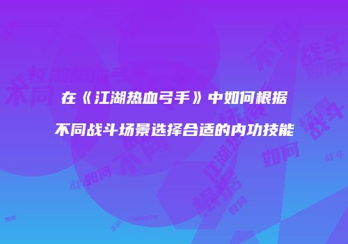 在《江湖热血弓手》中如何根据不同战斗场景选择合适的内功技能