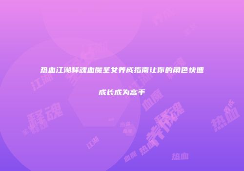 热血江湖释魂血魔圣女养成指南让你的角色快速成长成为高手