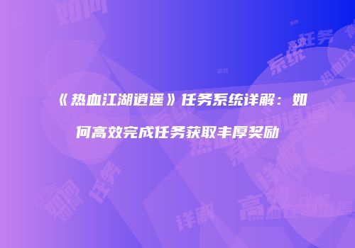 《热血江湖逍遥》任务系统详解：如何高效完成任务获取丰厚奖励