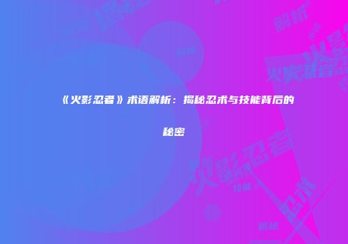 《火影忍者》术语解析：揭秘忍术与技能背后的秘密