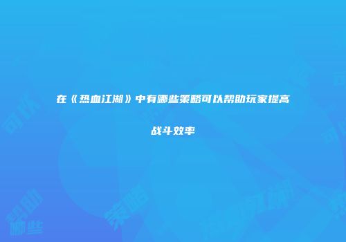 在《热血江湖》中有哪些策略可以帮助玩家提高战斗效率