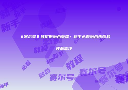 《赛尔号》波尼斯融合教程：新手必看融合步骤和注意事项