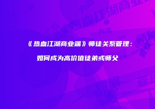 《热血江湖商业端》师徒关系管理：如何成为高价值徒弟或师父