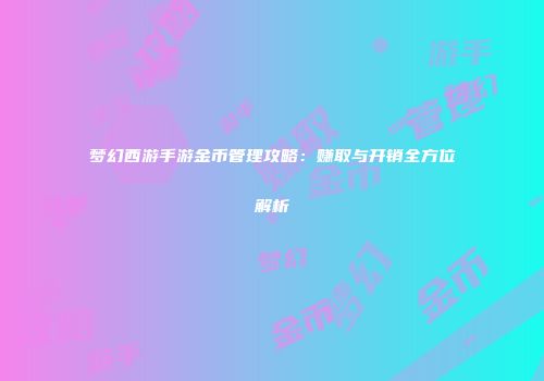 梦幻西游手游金币管理攻略：赚取与开销全方位解析