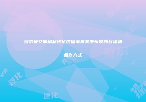 赛尔号艾辛格超进化前探索与其他玩家的互动和合作方式