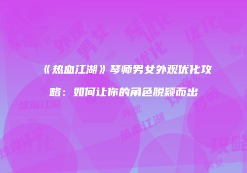 《热血江湖》琴师男女外观优化攻略：如何让你的角色脱颖而出
