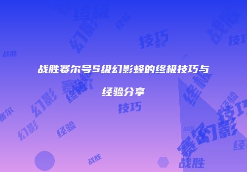战胜赛尔号S级幻影蜂的终极技巧与经验分享
