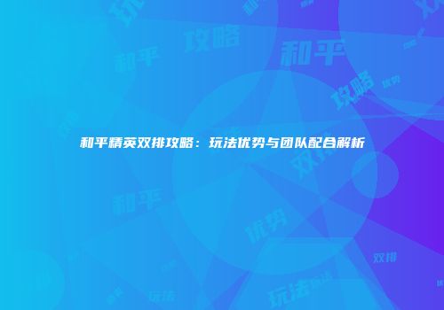 和平精英双排攻略：玩法优势与团队配合解析
