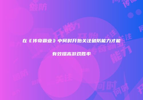 在《传奇霸业》中何时开始关注破防能力才能有效提高游戏胜率