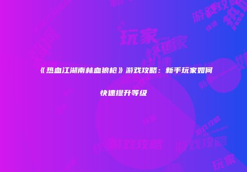 《热血江湖南林血狼枪》游戏攻略：新手玩家如何快速提升等级