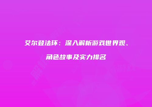 艾尔登法环：深入解析游戏世界观、角色故事及实力排名