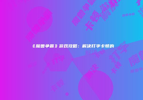 《魔兽争霸》游戏攻略：解决打字卡顿的