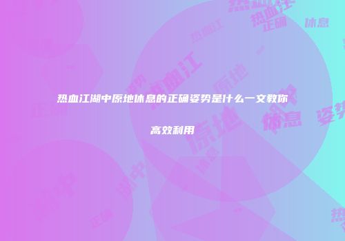热血江湖中原地休息的正确姿势是什么一文教你高效利用
