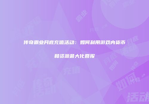 传奇霸业月底充值活动：如何利用游戏内货币和资源最大化回报
