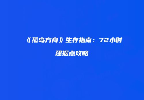 《孤岛方舟》生存指南：72小时建据点攻略