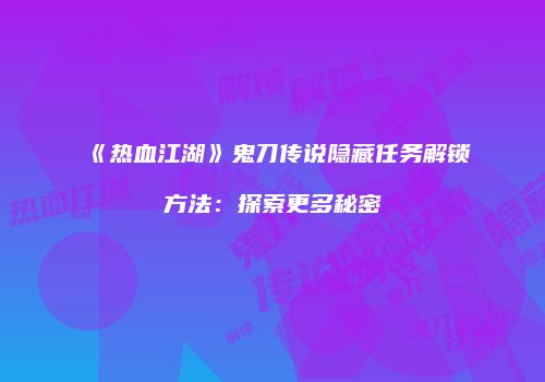 《热血江湖》鬼刀传说隐藏任务解锁方法：探索更多秘密