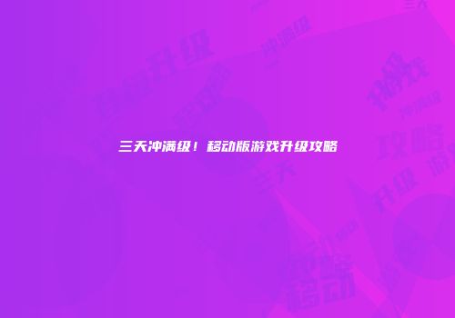 三天冲满级！移动版游戏升级攻略