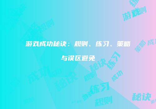 游戏成功秘诀：规则、练习、策略与误区避免