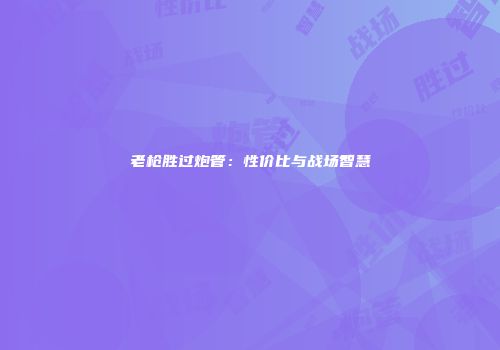 老枪胜过炮管：性价比与战场智慧