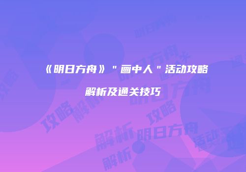 《明日方舟》＂画中人＂活动攻略解析及通关技巧