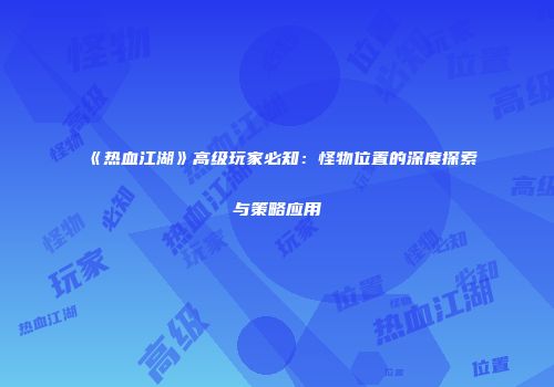 《热血江湖》高级玩家必知：怪物位置的深度探索与策略应用