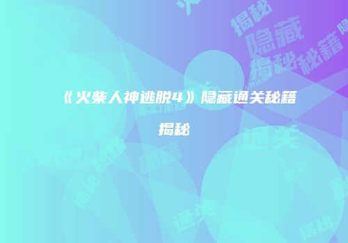 《火柴人神逃脱4》隐藏通关秘籍揭秘