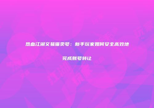 热血江湖交易猫卖号：新手玩家如何安全高效地完成账号转让