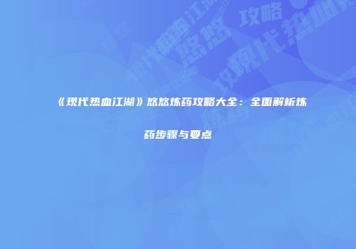 《现代热血江湖》悠悠炼药攻略大全：全面解析炼药步骤与要点