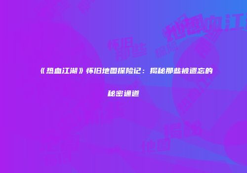 《热血江湖》怀旧地图探险记：揭秘那些被遗忘的秘密通道