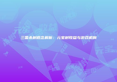三国杀树概念解析：元宝树收益与游戏机制