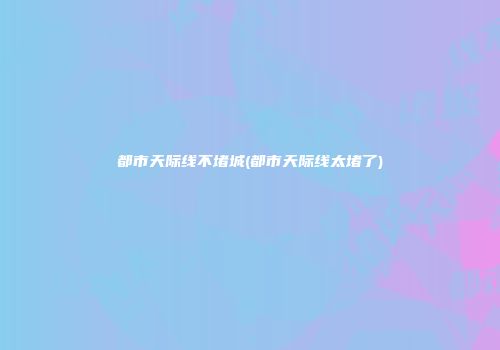 都市天际线不堵城(都市天际线太堵了)