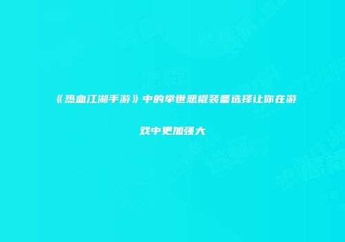 《热血江湖手游》中的举世恶棍装备选择让你在游戏中更加强大