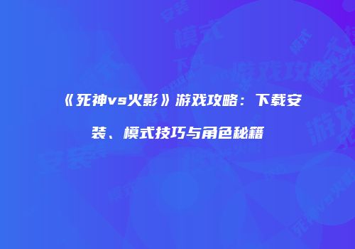 《死神vs火影》游戏攻略：下载安装、模式技巧与角色秘籍