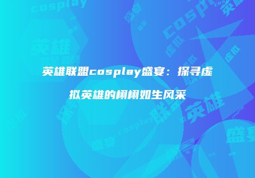 英雄联盟cosplay盛宴：探寻虚拟英雄的栩栩如生风采