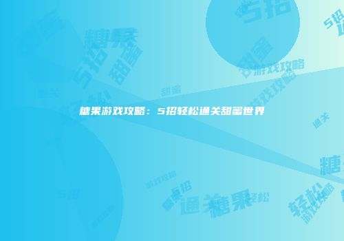糖果游戏攻略：5招轻松通关甜蜜世界