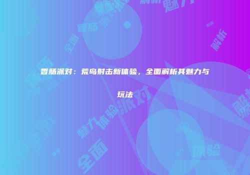香肠派对：荒岛射击新体验，全面解析其魅力与玩法