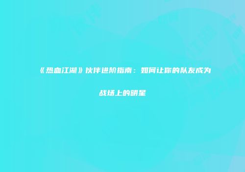 《热血江湖》伙伴进阶指南：如何让你的队友成为战场上的明星