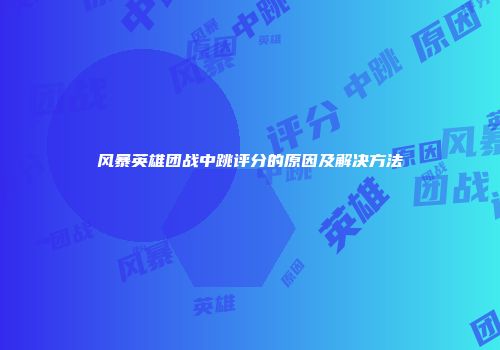 风暴英雄团战中跳评分的原因及解决方法