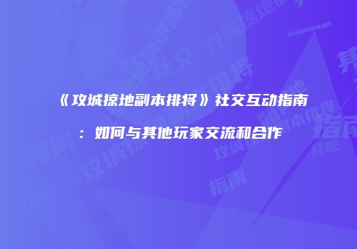 《攻城掠地副本排将》社交互动指南：如何与其他玩家交流和合作