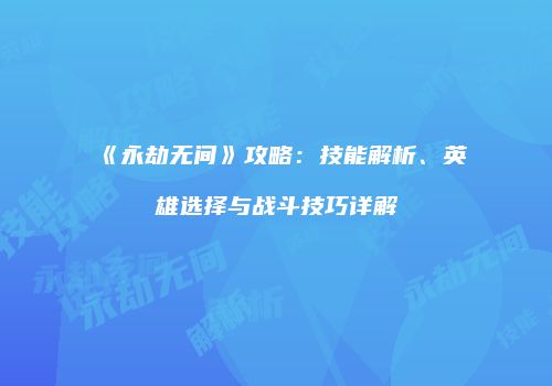 《永劫无间》攻略：技能解析、英雄选择与战斗技巧详解